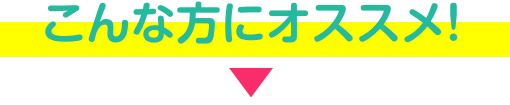 こんな方にオススメ!